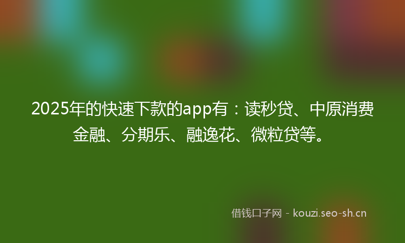2025年的快速下款的app有：读秒贷、中原消费金融、分期乐、融逸花、微粒贷等。