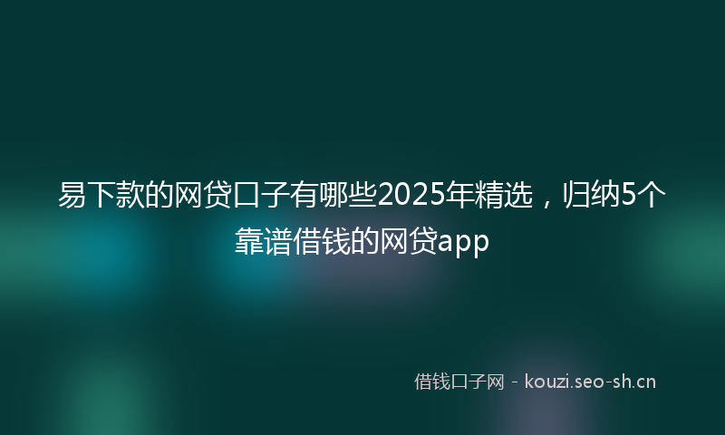 易下款的网贷口子有哪些2025年精选,归纳5个靠谱借钱的网贷app