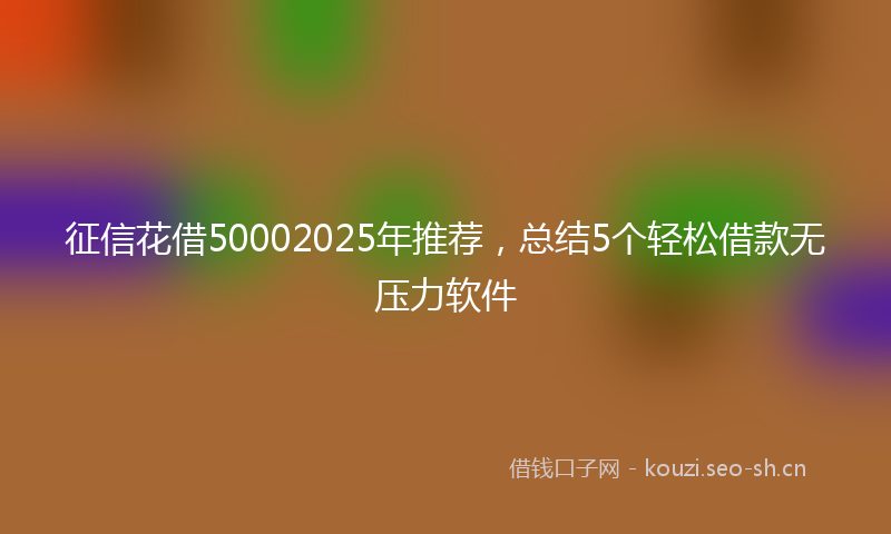 征信花借50002025年推荐，总结5个轻松借款无压力软件