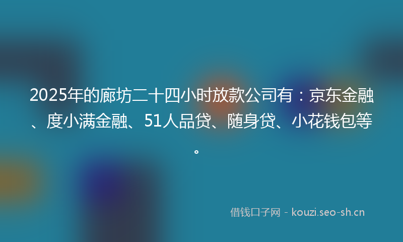 2025年的廊坊二十四小时放款公司有：京东金融、度小满金融、51人品贷、随身贷、小花钱包等。