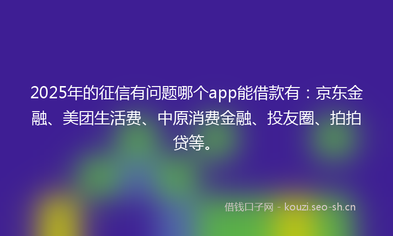 2025年的征信有问题哪个app能借款有：京东金融、美团生活费、中原消费金融、投友圈、拍拍贷等。