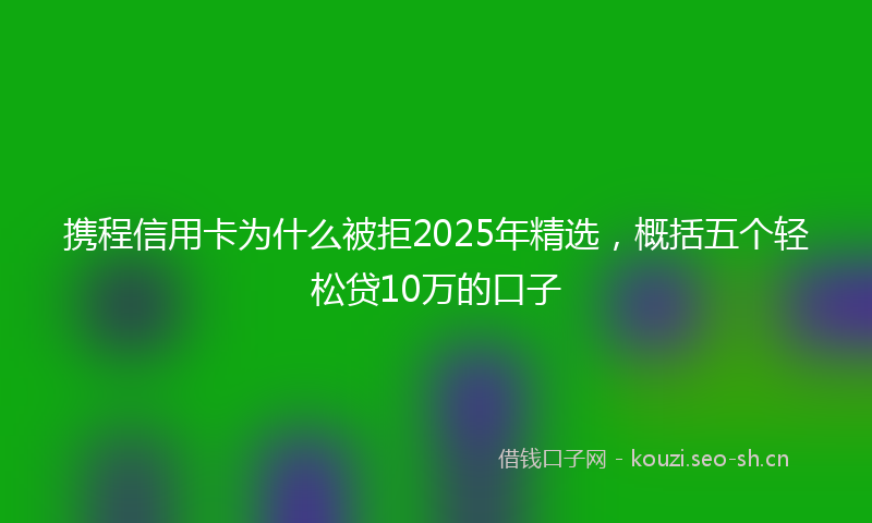 携程信用卡为什么被拒2025年精选，概括五个轻松贷10万的口子