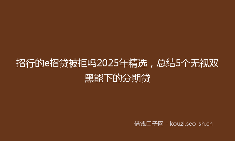 招行的e招贷被拒吗2025年精选，总结5个无视双黑能下的分期贷