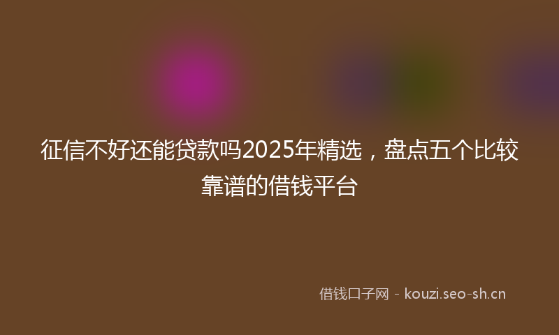 征信不好还能贷款吗2025年精选,盘点五个比较靠谱的借钱平台