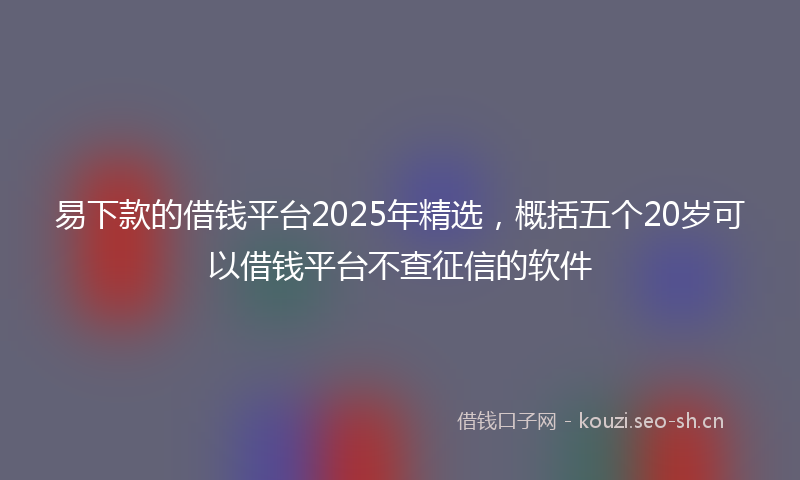 易下款的借钱平台2025年精选，概括五个20岁可以借钱平台不查征信的软件