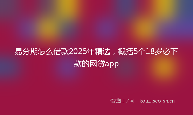 易分期怎么借款2025年精选，概括5个18岁必下款的网贷app