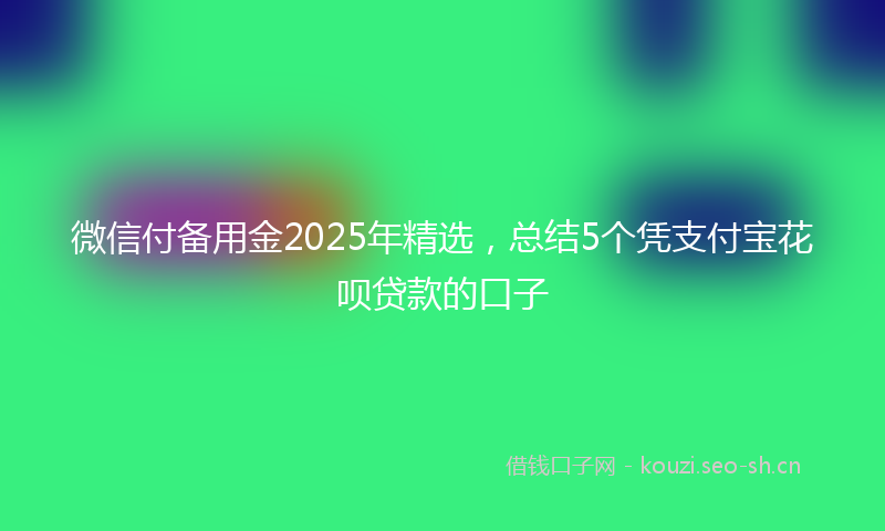 微信付备用金2025年精选，总结5个凭支付宝花呗贷款的口子