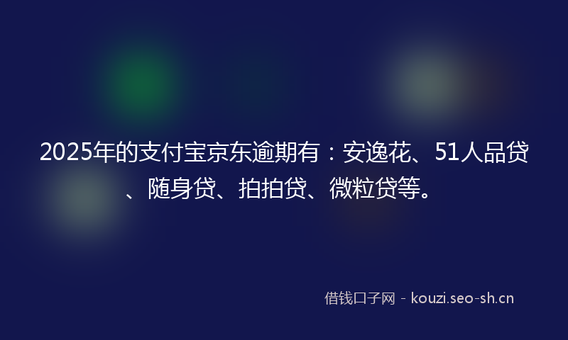 2025年的支付宝京东逾期有：安逸花、51人品贷、随身贷、拍拍贷、微粒贷等。