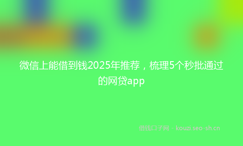 微信上能借到钱2025年推荐，梳理5个秒批通过的网贷app