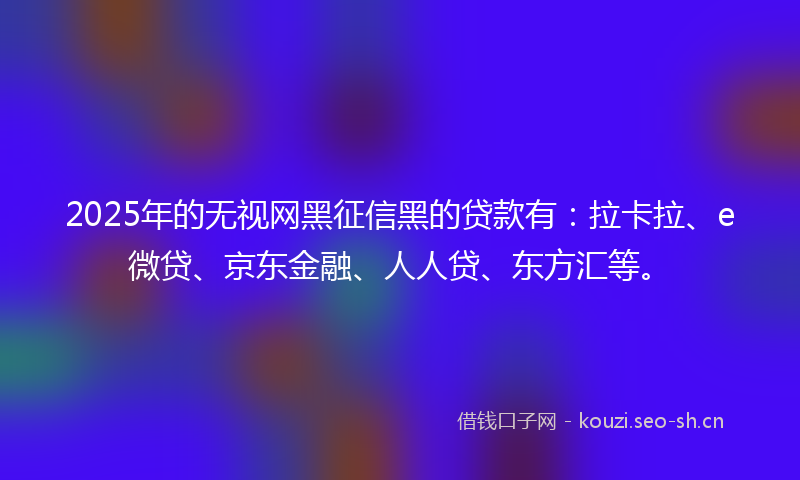 2025年的无视网黑征信黑的贷款有:拉卡拉、e微贷、京东金融、人人贷、东方汇等。