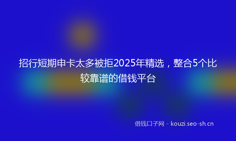 招行短期申卡太多被拒2025年精选，整合5个比较靠谱的借钱平台