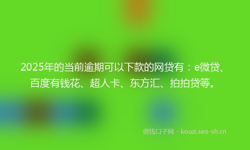 2025年的当前逾期可以下款的网贷有：e微贷、百度有钱花、超人卡、东方汇、拍拍贷等。
