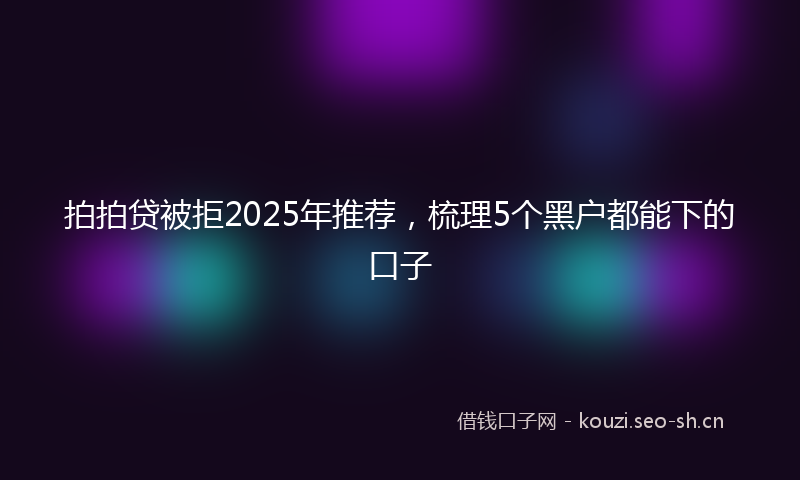 拍拍贷被拒2025年推荐，梳理5个黑户都能下的口子
