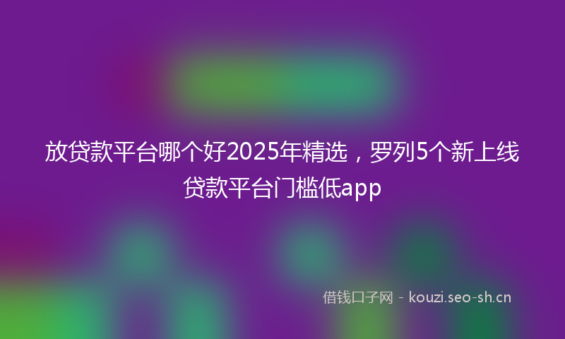 放贷款平台哪个好2025年精选，罗列5个新上线贷款平台门槛低app