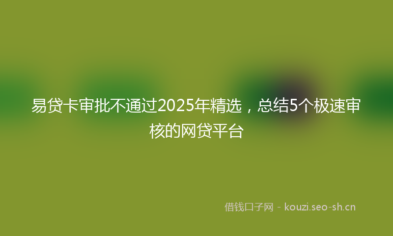 易贷卡审批不通过2025年精选，总结5个极速审核的网贷平台