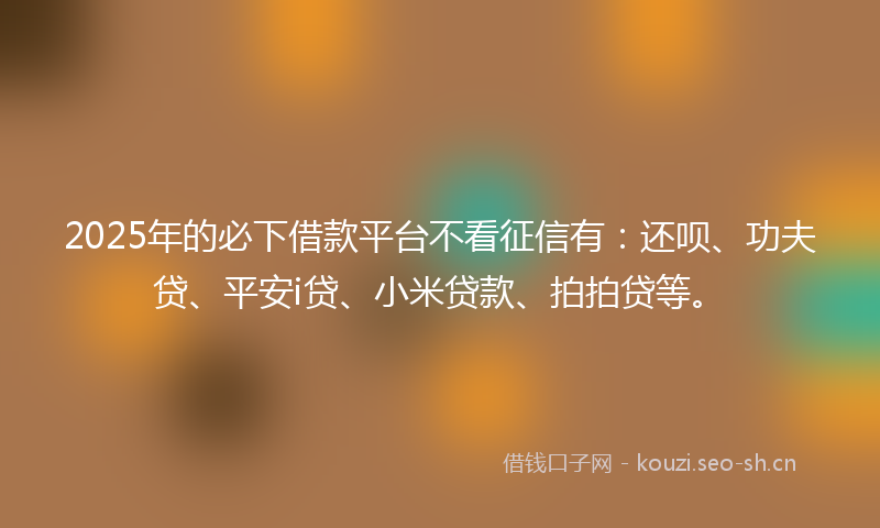 2025年的必下借款平台不看征信有：还呗、功夫贷、平安i贷、小米贷款、拍拍贷等。