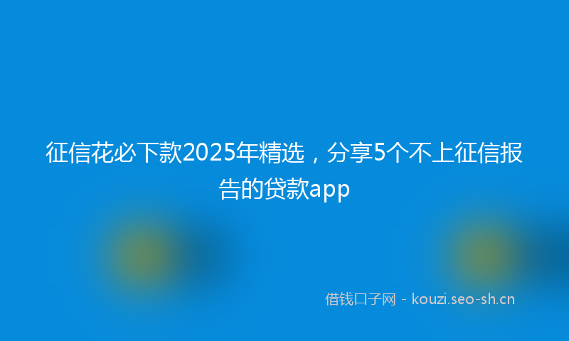 征信花必下款2025年精选，分享5个不上征信报告的贷款app