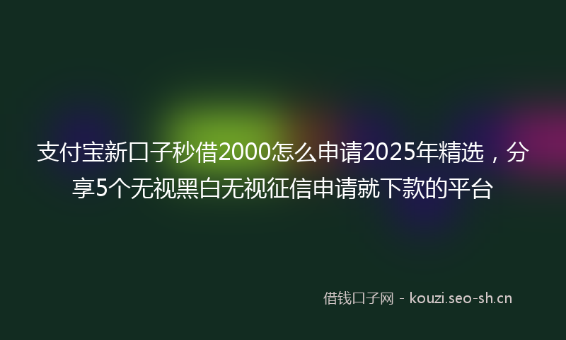 支付宝新口子秒借2000怎么申请2025年精选，分享5个无视黑白无视征信申请就下款的平台