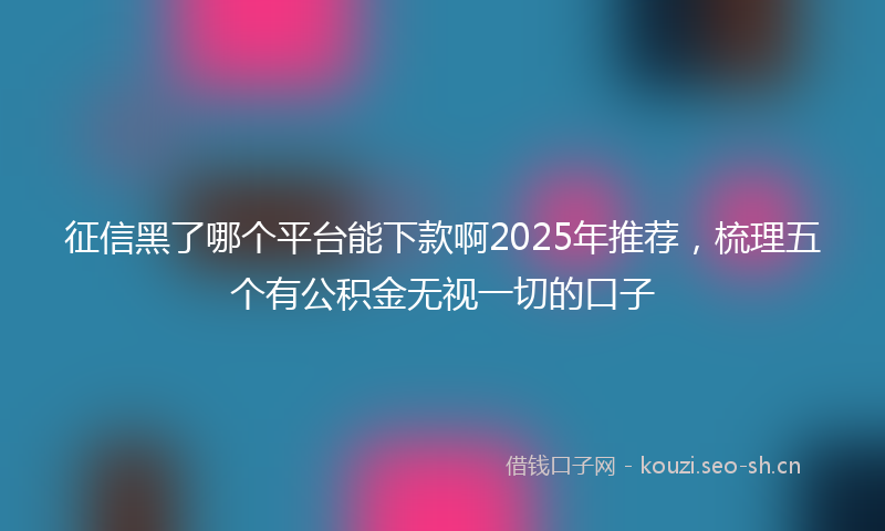 征信黑了哪个平台能下款啊2025年推荐，梳理五个有公积金无视一切的口子