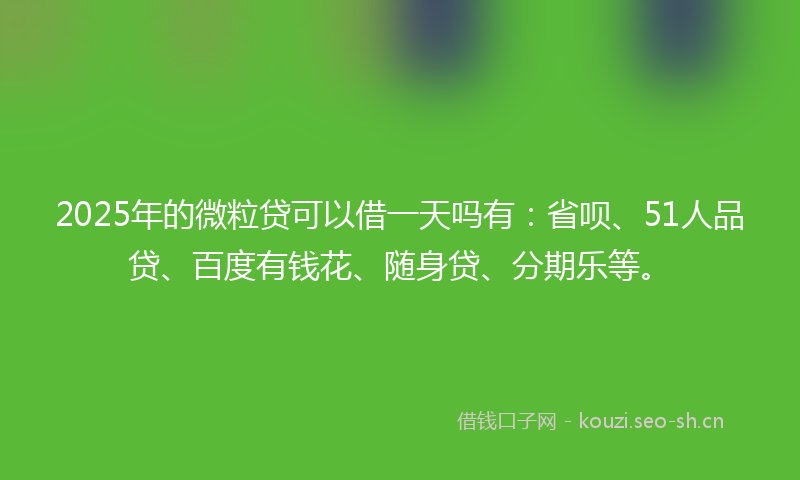 2025年的微粒贷可以借一天吗有：省呗、51人品贷、百度有钱花、随身贷、分期乐等。