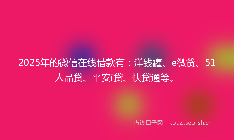 2025年的微信在线借款有：洋钱罐、e微贷、51人品贷、平安i贷、快贷通等。