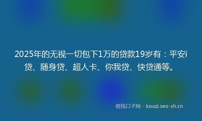 2025年的无视一切包下1万的贷款19岁有：平安i贷、随身贷、超人卡、你我贷、快贷通等。
