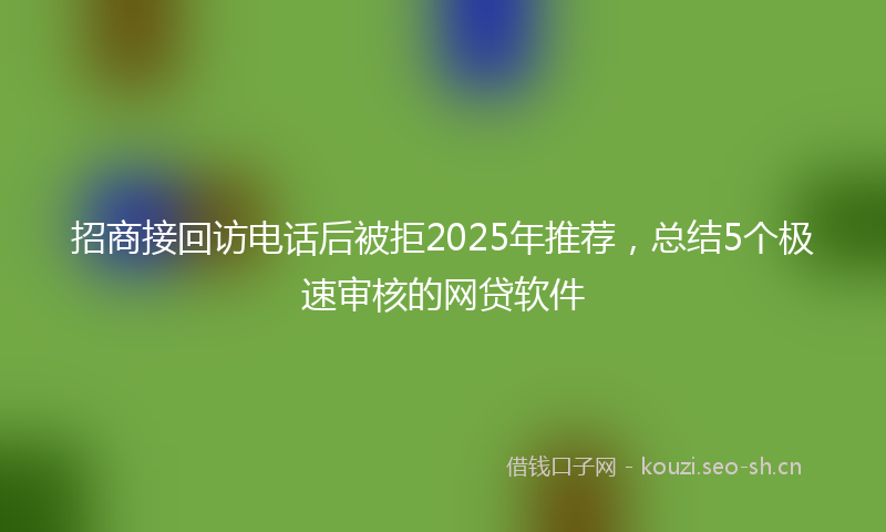 招商接回访电话后被拒2025年推荐，总结5个极速审核的网贷软件