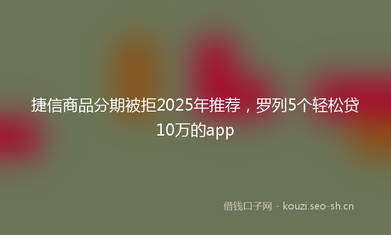 捷信商品分期被拒2025年推荐，罗列5个轻松贷10万的app