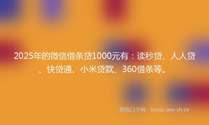 2025年的微信借条贷1000元有：读秒贷、人人贷、快贷通、小米贷款、360借条等。