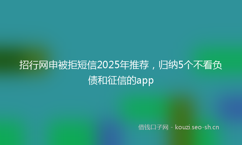 招行网申被拒短信2025年推荐，归纳5个不看负债和征信的app