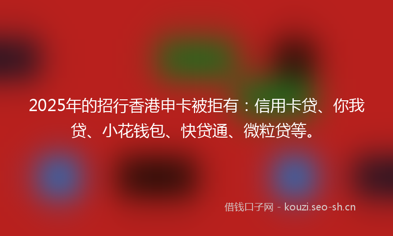 2025年的招行香港申卡被拒有：信用卡贷、你我贷、小花钱包、快贷通、微粒贷等。