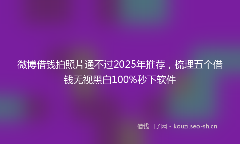 微博借钱拍照片通不过2025年推荐，梳理五个借钱无视黑白100%秒下软件