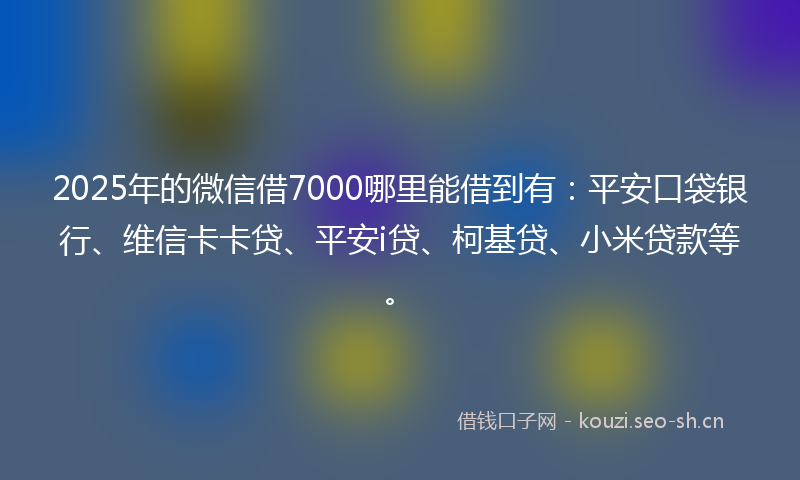 2025年的微信借7000哪里能借到有：平安口袋银行、维信卡卡贷、平安i贷、柯基贷、小米贷款等。