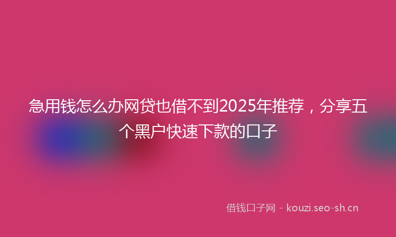 急用钱怎么办网贷也借不到2025年推荐，分享五个黑户快速下款的口子