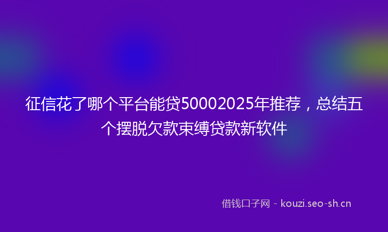 征信花了哪个平台能贷50002025年推荐，总结五个摆脱欠款束缚贷款新软件