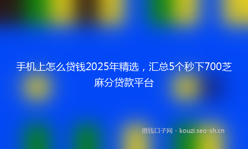 手机上怎么贷钱2025年精选，汇总5个秒下700芝麻分贷款平台
