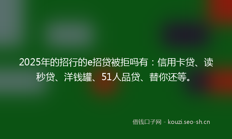 2025年的招行的e招贷被拒吗有：信用卡贷、读秒贷、洋钱罐、51人品贷、替你还等。