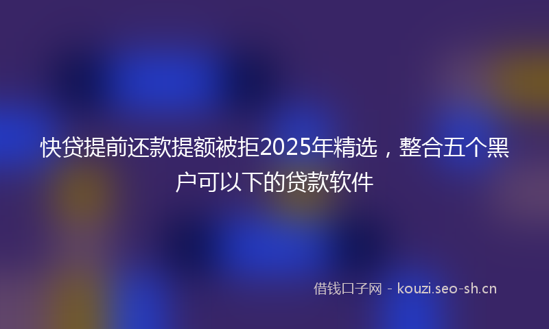 快贷提前还款提额被拒2025年精选，整合五个黑户可以下的贷款软件