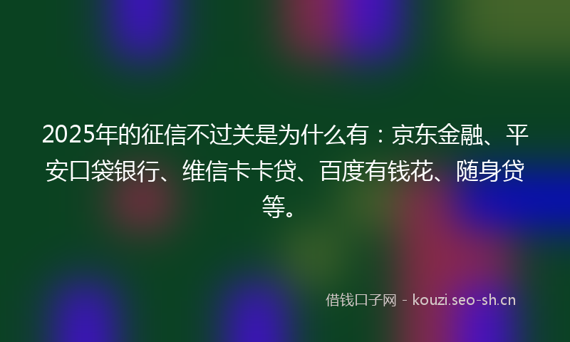 2025年的征信不过关是为什么有：京东金融、平安口袋银行、维信卡卡贷、百度有钱花、随身贷等。