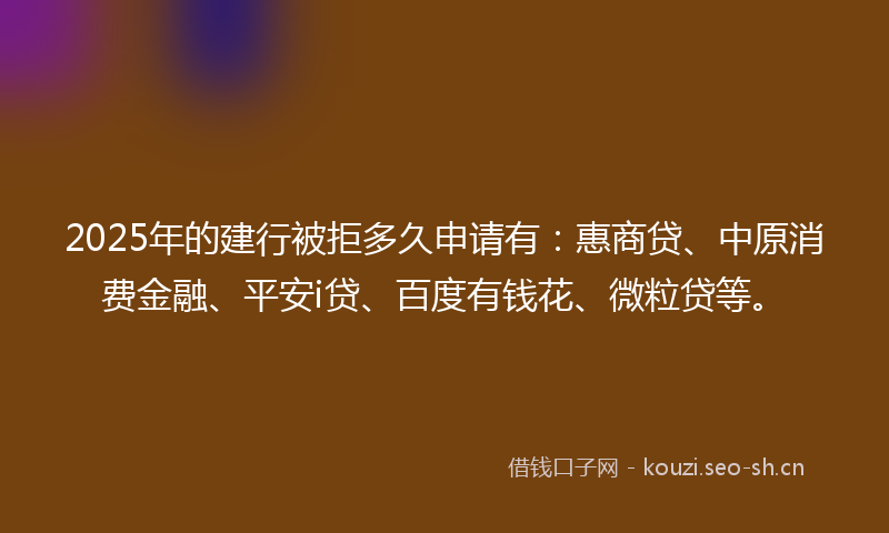 2025年的建行被拒多久申请有：惠商贷、中原消费金融、平安i贷、百度有钱花、微粒贷等。