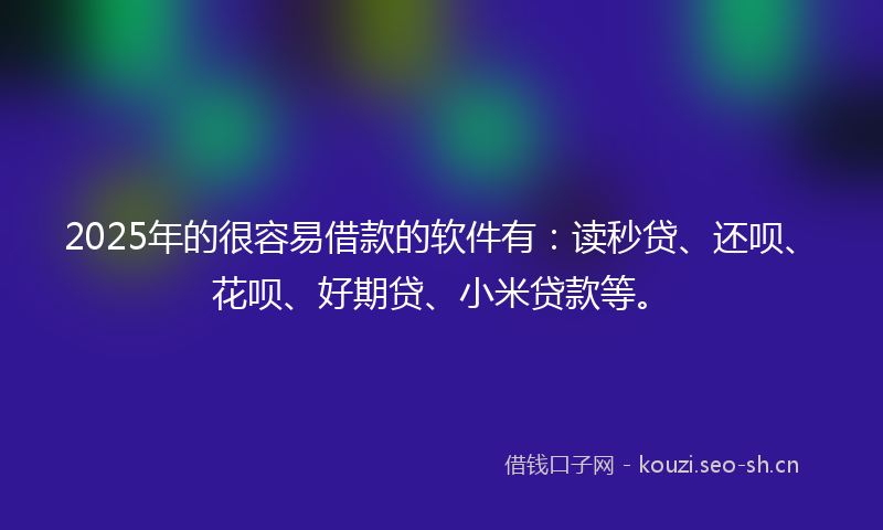 2025年的很容易借款的软件有：读秒贷、还呗、花呗、好期贷、小米贷款等。
