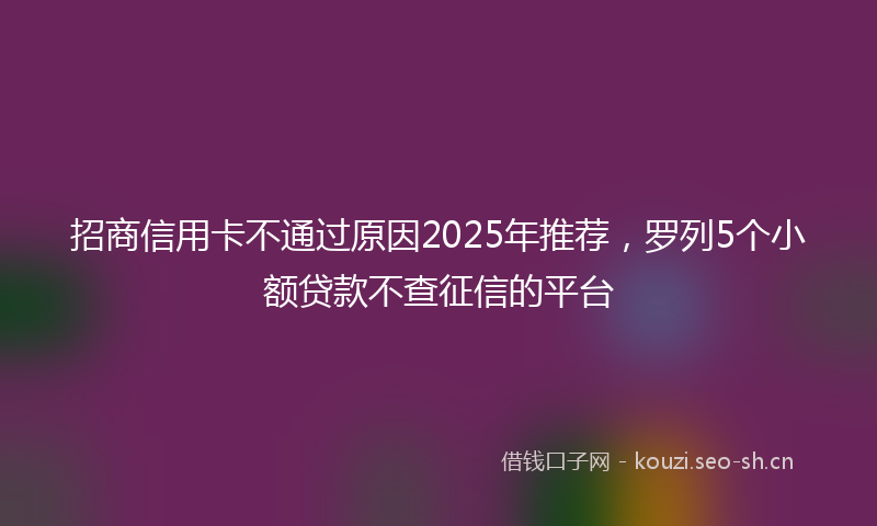 招商信用卡不通过原因2025年推荐，罗列5个小额贷款不查征信的平台