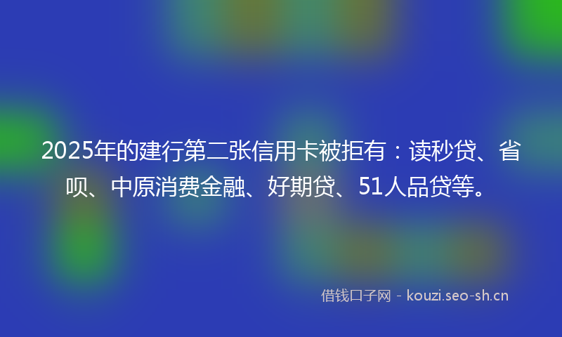 2025年的建行第二张信用卡被拒有：读秒贷、省呗、中原消费金融、好期贷、51人品贷等。