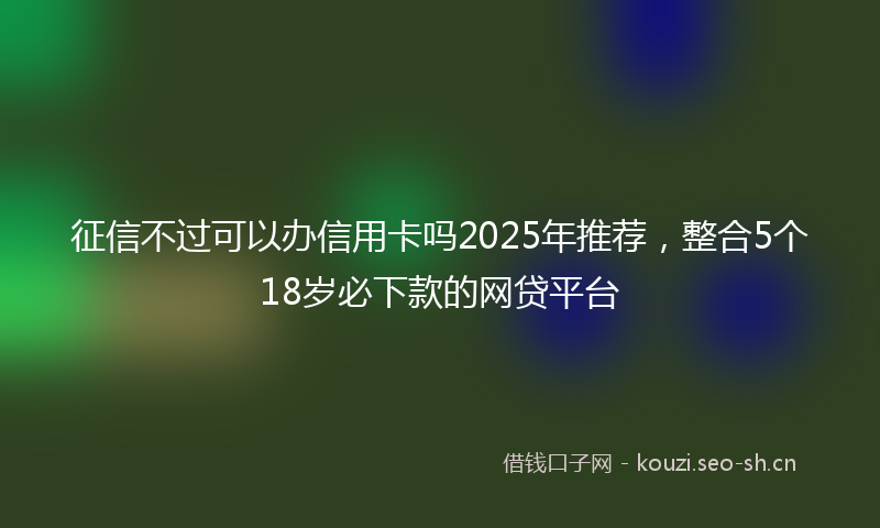 征信不过可以办信用卡吗2025年推荐，整合5个18岁必下款的网贷平台