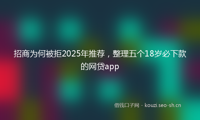 招商为何被拒2025年推荐，整理五个18岁必下款的网贷app