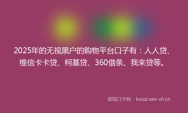 2025年的无视黑户的购物平台口子有：人人贷、维信卡卡贷、柯基贷、360借条、我来贷等。