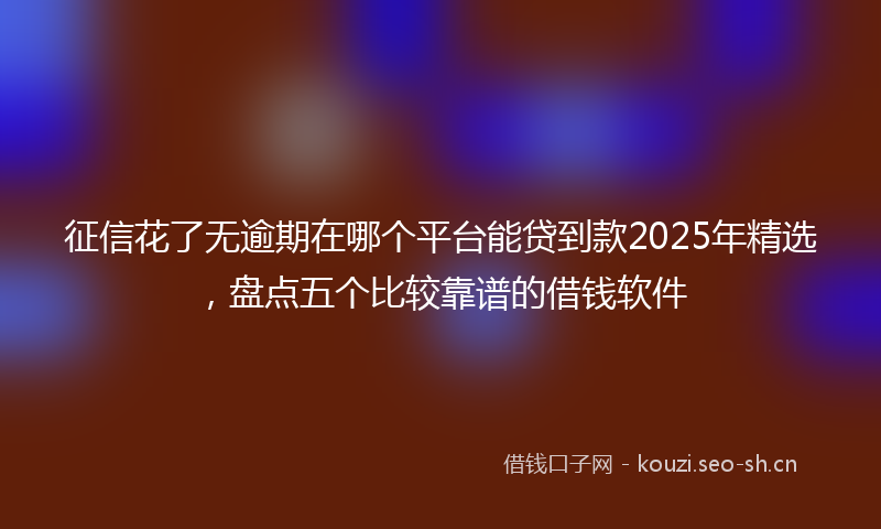 征信花了无逾期在哪个平台能贷到款2025年精选，盘点五个比较靠谱的借钱软件