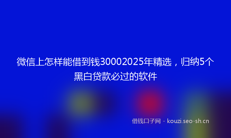 微信上怎样能借到钱30002025年精选，归纳5个黑白贷款必过的软件