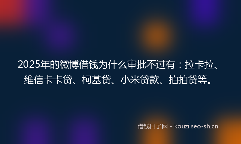 2025年的微博借钱为什么审批不过有：拉卡拉、维信卡卡贷、柯基贷、小米贷款、拍拍贷等。