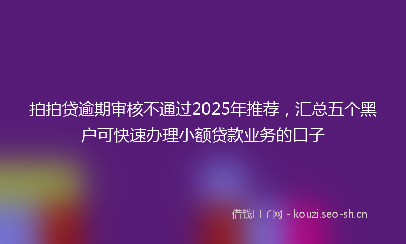 拍拍贷逾期审核不通过2025年推荐，汇总五个黑户可快速办理小额贷款业务的口子